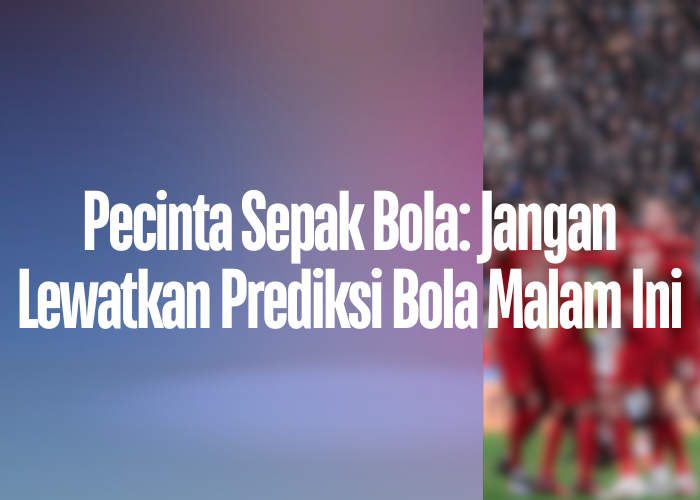 Pecinta Sepak Bola: Jangan Lewatkan Prediksi Bola Malam Ini di klasemenleagueone.com!